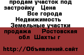 продам участок под застройку › Цена ­ 2 600 000 - Все города Недвижимость » Земельные участки продажа   . Ростовская обл.,Шахты г.